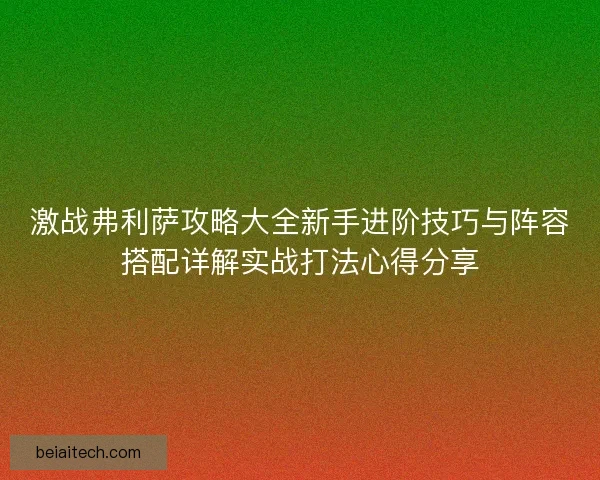 激战弗利萨攻略大全新手进阶技巧与阵容搭配详解实战打法心得分享