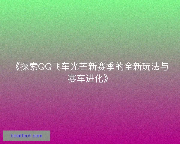 《探索QQ飞车光芒新赛季的全新玩法与赛车进化》